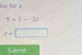 Ive for z.
-5=1-^-2z
z=□
Submit