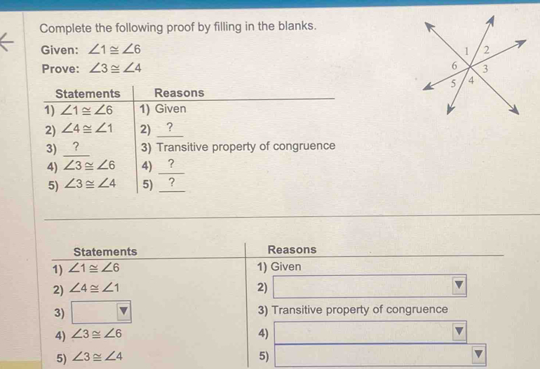 Complete the following proof by filling in the blanks.
Given: ∠ 1≌ ∠ 6
Prove: ∠ 3≌ ∠ 4
Statements Reasons
1) ∠ 1≌ ∠ 6 1) Given
2) ∠ 4≌ ∠ 1 2)
3) □ 3) Transitive property of congruence
4) ∠ 3≌ ∠ 6 4)
5) ∠ 3≌ ∠ 4 5)