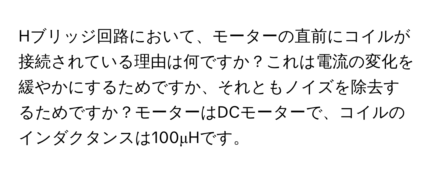 Hブリッジ回路において、モーターの直前にコイルが接続されている理由は何ですか？これは電流の変化を緩やかにするためですか、それともノイズを除去するためですか？モーターはDCモーターで、コイルのインダクタンスは100μHです。