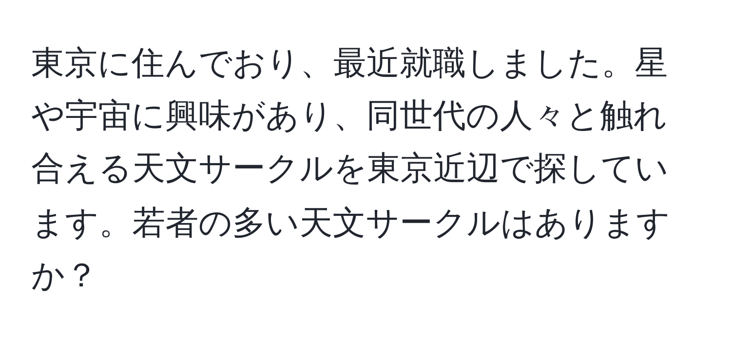 東京に住んでおり、最近就職しました。星や宇宙に興味があり、同世代の人々と触れ合える天文サークルを東京近辺で探しています。若者の多い天文サークルはありますか？