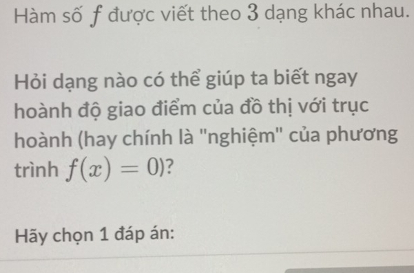 Hàm số f được viết theo 3 dạng khác nhau. 
Hỏi dạng nào có thể giúp ta biết ngay 
hoành độ giao điểm của đồ thị với trục 
hoành (hay chính là ''nghiệm'' của phương 
trình f(x)=0) ? 
Hãy chọn 1 đáp án: