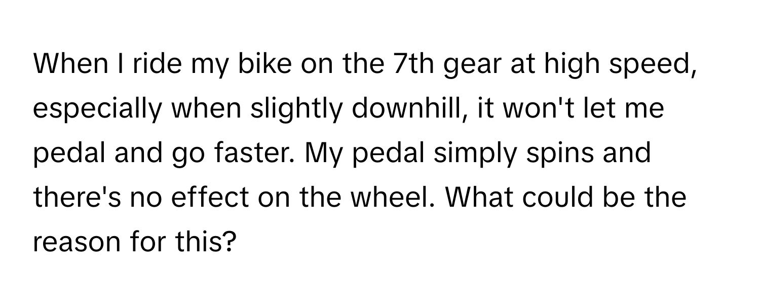 When I ride my bike on the 7th gear at high speed, especially when slightly downhill, it won't let me pedal and go faster. My pedal simply spins and there's no effect on the wheel. What could be the reason for this?