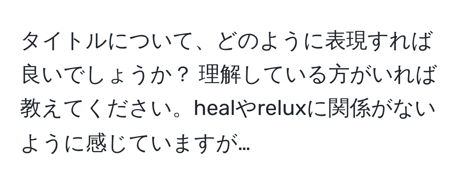 タイトルについて、どのように表現すれば良いでしょうか？ 理解している方がいれば教えてください。healやreluxに関係がないように感じていますが…