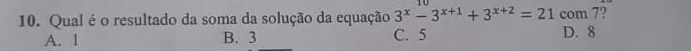 Qual é o resultado da soma da solução da equação 3^x-3^(x+1)+3^(x+2)=21 com 7?
A. 1 B. 3 C. 5 D. 8