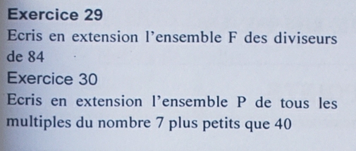 Ecris en extension l'ensemble F des diviseurs 
de 84
Exercice 30 
Ecris en extension l'ensemble P de tous les 
multiples du nombre 7 plus petits que 40