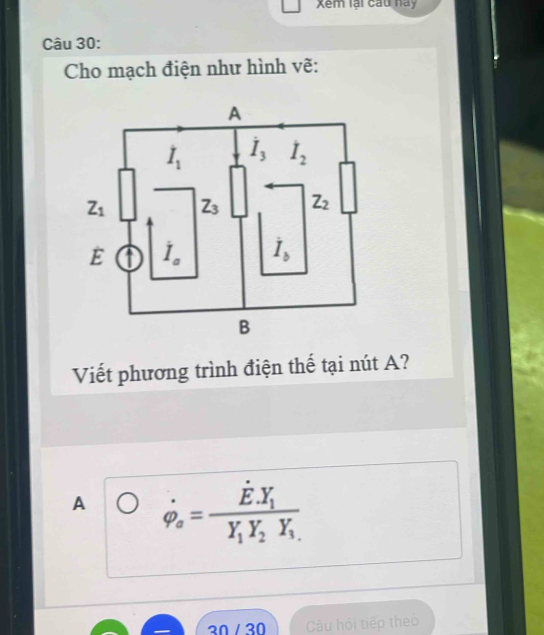 Xem lại cầu nay
Câu 30:
Cho mạch điện như hình vẽ:
Viết phương trình điện thế tại nút A?
A
dot varphi _a=frac dot E· Y_1Y_1Y_2Y_1
30 / 30 Câu hỏi tiếp theo