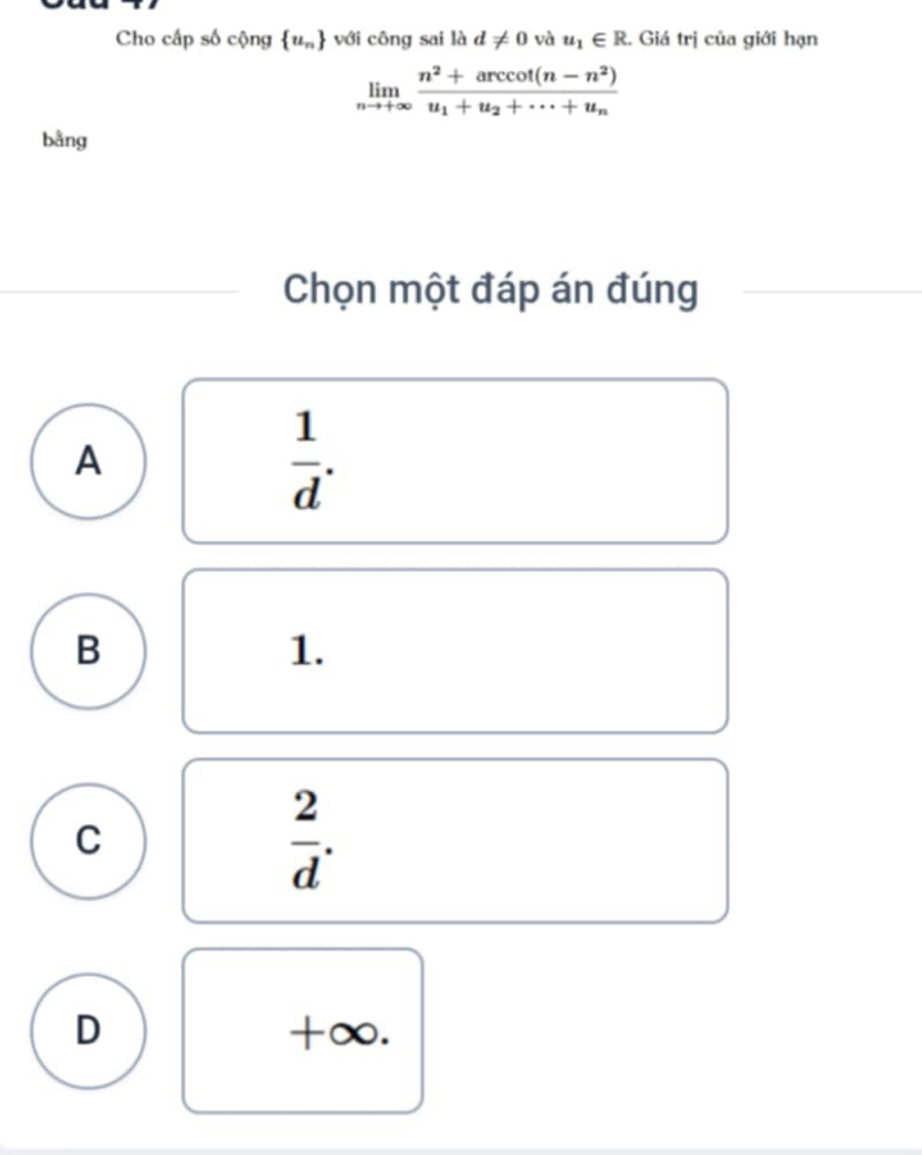 Cho cấp số cộng  u_n với công sai là d!= 0 và u_1∈ R 2. Giá trị của giới hạn
limlimits _nto +∈fty frac n^2+arccos (n-n^2)u_1+u_2+·s +u_n
bằng
Chọn một đáp án đúng
A
 1/d .
B
1.
C
 2/d .
D +∞.