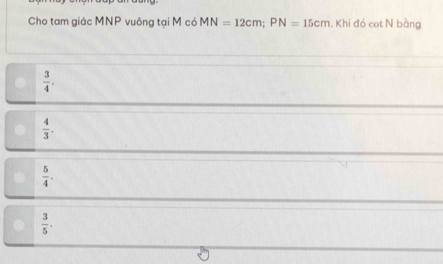 Cho tam giác MNP vuông tại M có MN=12cm; PN=15cm. Khi đó cot N bằng
 3/4 .
 4/3 .
 5/4 .
 3/5 .