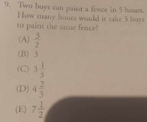 Two boys can paint a fence in 5 hours..
How many hours would it take 3 boys
to paint the same fence?
(A)  3/2 
(B) 3
(C) 3 1/3 
(D) 4 2/3 
(E) 7 1/2 