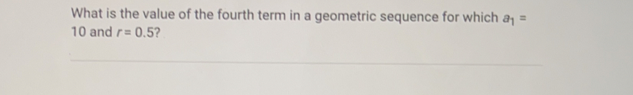 What is the value of the fourth term in a geometric sequence for which a_1=
10 and r=0.5 ？
_