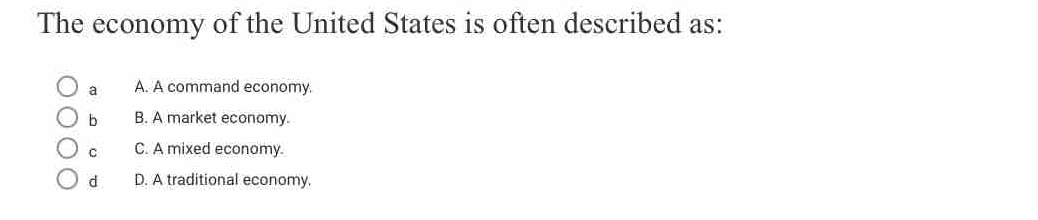 The economy of the United States is often described as:
a A. A command economy.
b B. A market economy.
c C. A mixed economy.
d D. A traditional economy.