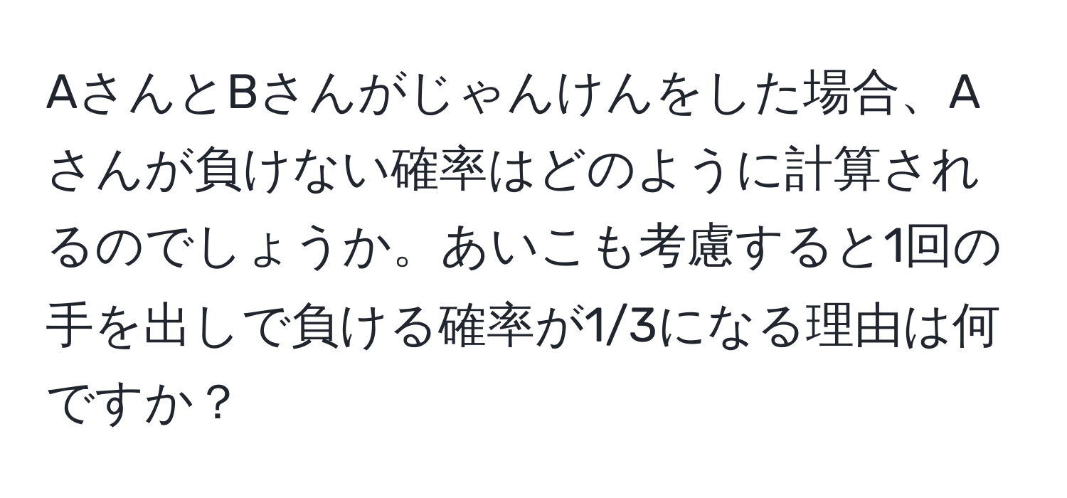 AさんとBさんがじゃんけんをした場合、Aさんが負けない確率はどのように計算されるのでしょうか。あいこも考慮すると1回の手を出しで負ける確率が1/3になる理由は何ですか？