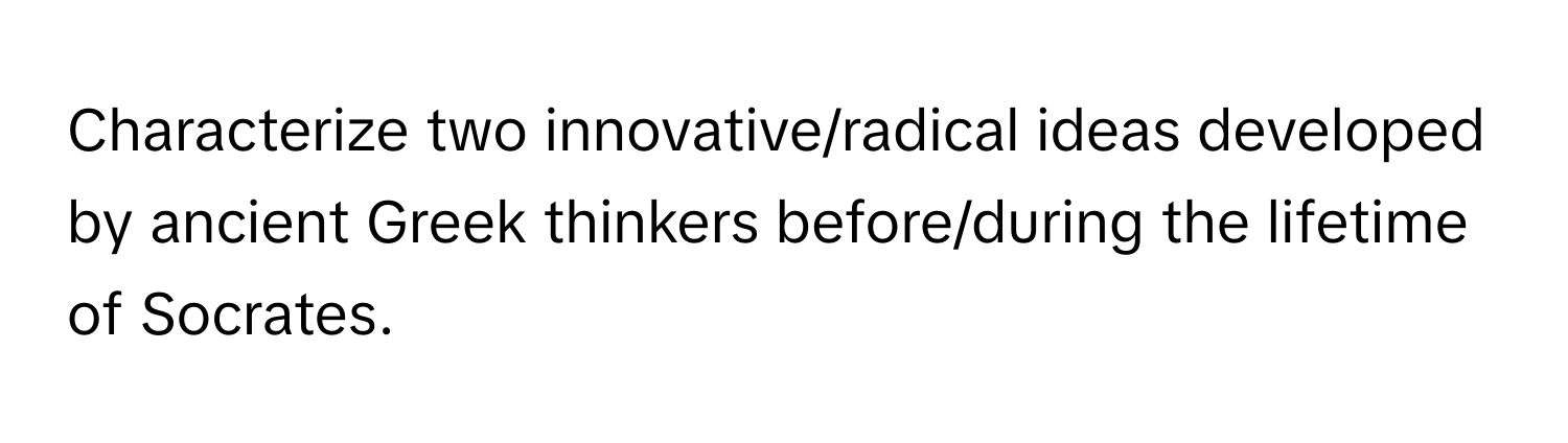 Characterize two innovative/radical ideas developed by ancient Greek thinkers before/during the lifetime of Socrates.