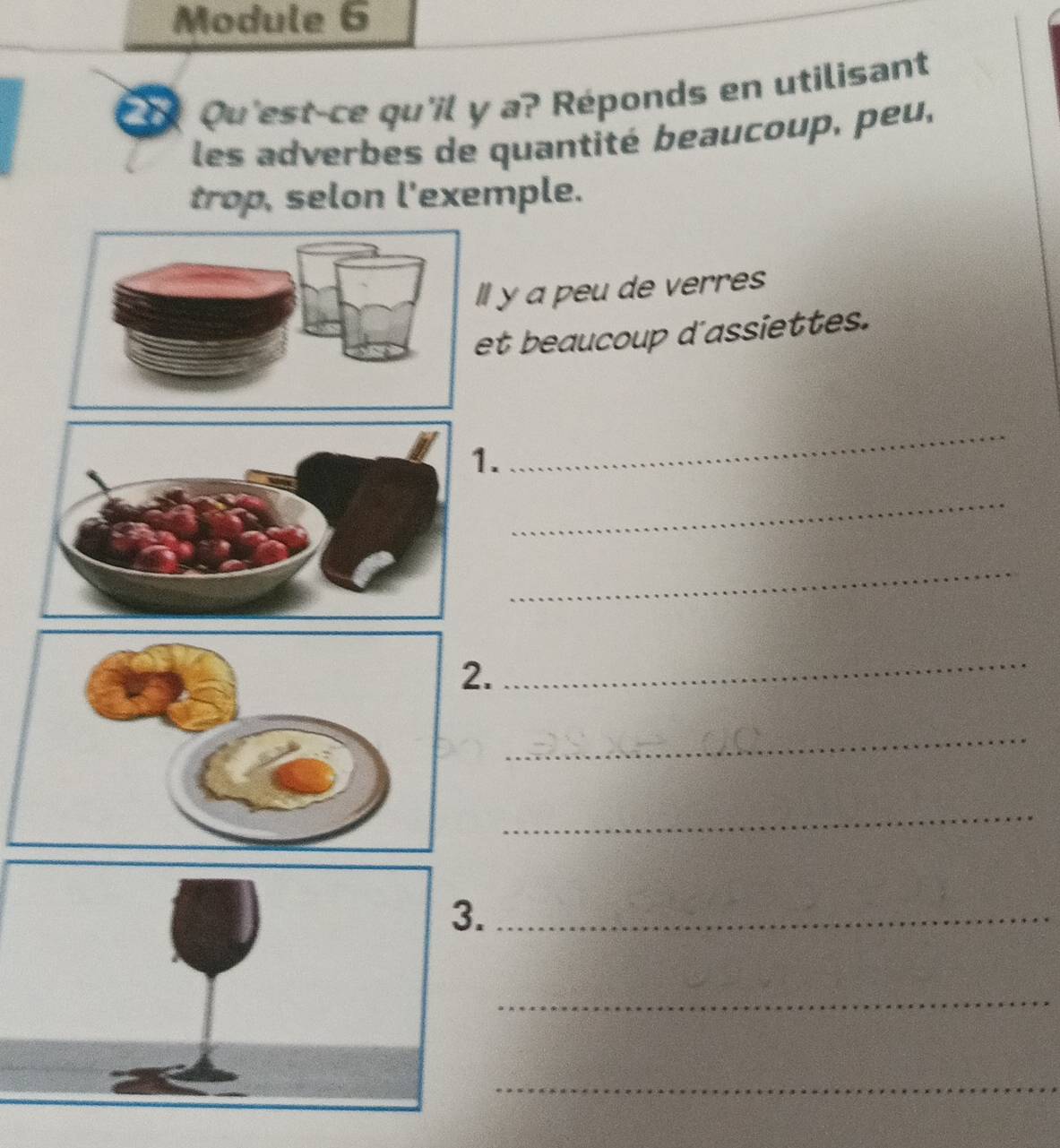 Module 6
* Qu'est-ce qu'il y a? Réponds en utilisant
les adverbes de quantité beaucoup, peu,
trop, selon l'exemple.
l y a peu de verres
t beaucoup d'assiettes.
.
_
_
_
_
_
_
_
_
_