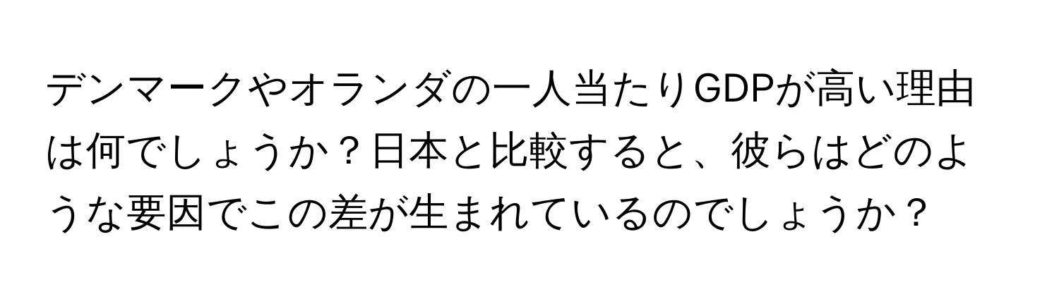 デンマークやオランダの一人当たりGDPが高い理由は何でしょうか？日本と比較すると、彼らはどのような要因でこの差が生まれているのでしょうか？