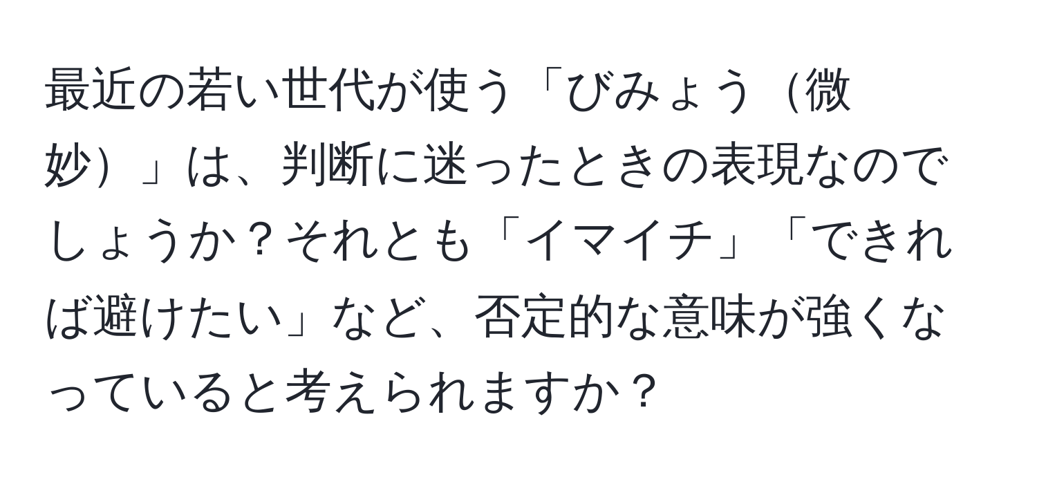 最近の若い世代が使う「びみょう微妙」は、判断に迷ったときの表現なのでしょうか？それとも「イマイチ」「できれば避けたい」など、否定的な意味が強くなっていると考えられますか？