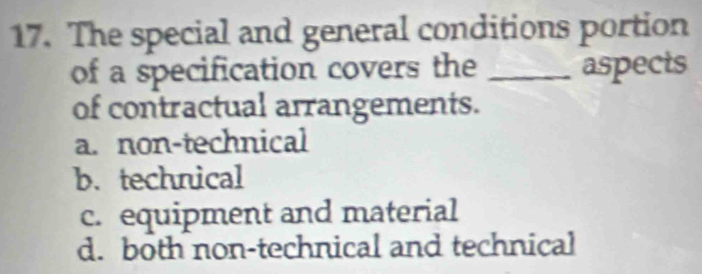 The special and general conditions portion
of a specification covers the _aspects
of contractual arrangements.
a. non-technical
b. technical
c. equipment and material
d. both non-technical and technical