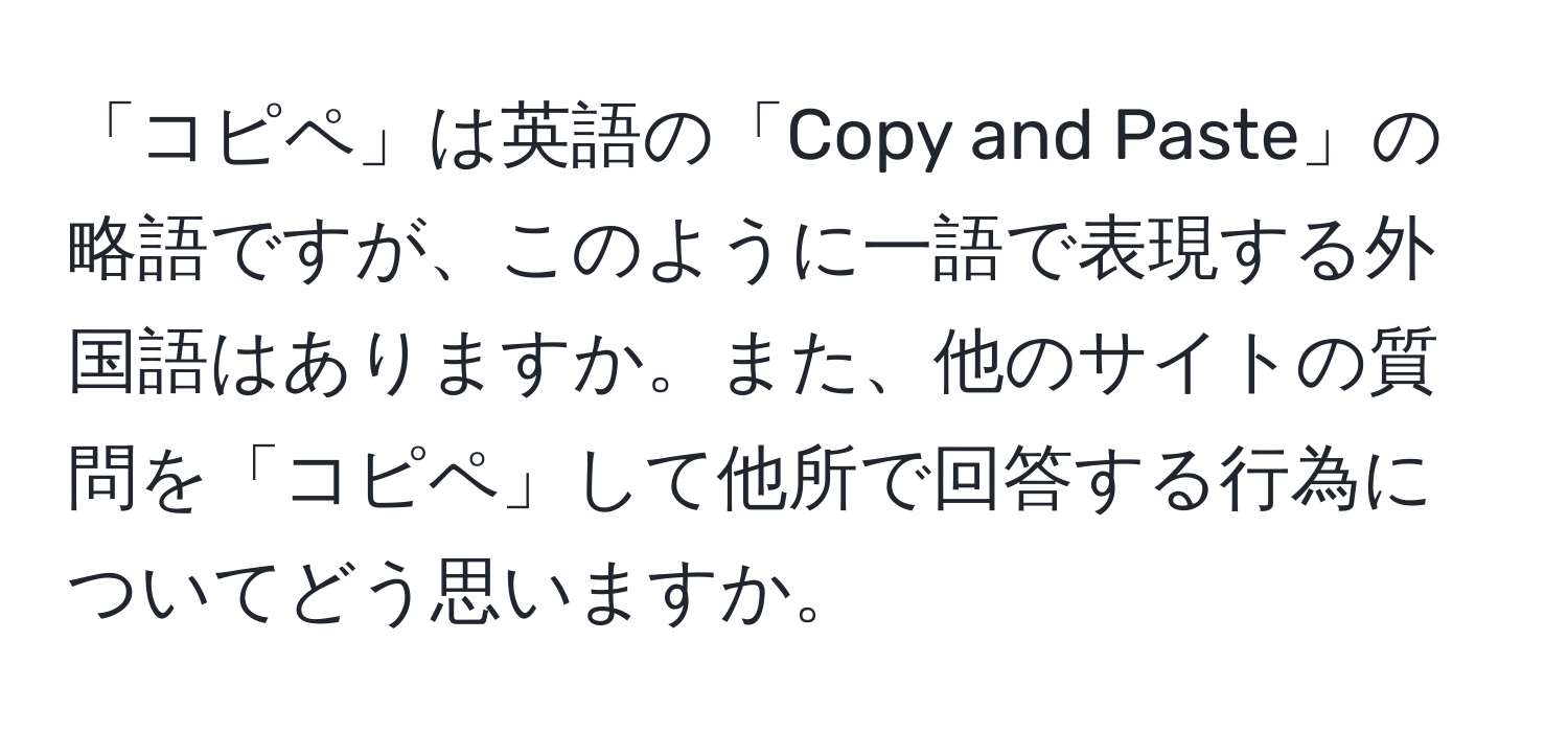 「コピペ」は英語の「Copy and Paste」の略語ですが、このように一語で表現する外国語はありますか。また、他のサイトの質問を「コピペ」して他所で回答する行為についてどう思いますか。