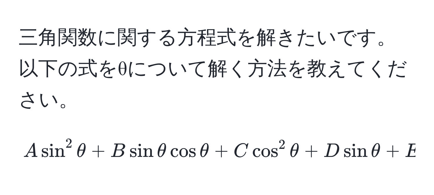 三角関数に関する方程式を解きたいです。以下の式をθについて解く方法を教えてください。

$$ Asin^2θ + Bsinθcosθ + Ccos^2θ + Dsinθ + Ecosθ + F = 0 $$