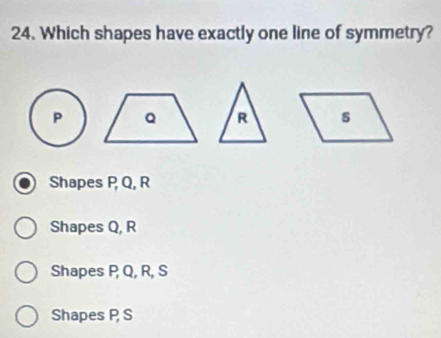 Which shapes have exactly one line of symmetry?
P
R
Shapes P Q, R
Shapes Q, R
Shapes P Q, R, S
Shapes P S