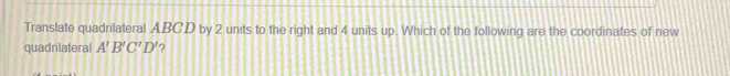 Translate quadrilateral ABCD by 2 units to the right and 4 units up. Which of the following are the coordinates of new 
quadrilateral A'B'C'D' ?