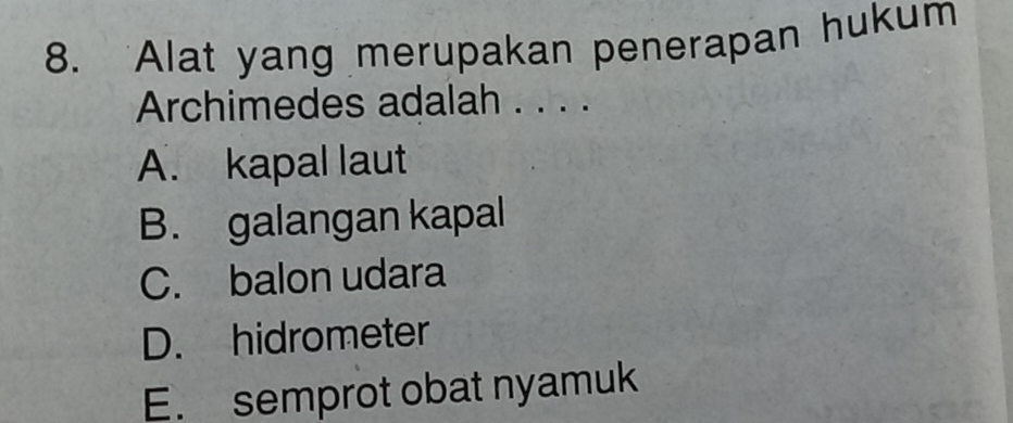 Alat yang merupakan penerapan hukum
Archimedes adalah . . . .
A. kapal laut
B. galangan kapal
C. balon udara
D. hidrometer
E. semprot obat nyamuk