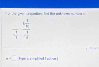 For the given proportion, find the unknown number n.
frac n1 1/9 =frac 8 1/10 7 1/5 
n=□ (Type a simplified fraction.)