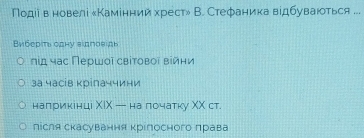 Подеіαв новелі ‖Каменний хрест» В. Стефаника відбуваються ... 
Виберίь одηу вιдгов дн 
πід час Πершοῖ свіτовοὶ війни 
за часів κрілаччини 
налриκенці ΧΙΧ — на лочатку ΧΧ ст. 
лісля скасування крίлосного πрава