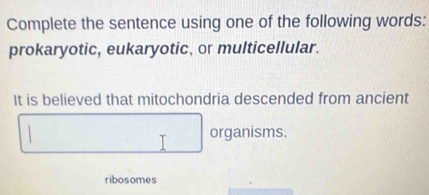 Complete the sentence using one of the following words: 
prokaryotic, eukaryotic, or multicellular. 
It is believed that mitochondria descended from ancient 
organisms. 
ribosomes