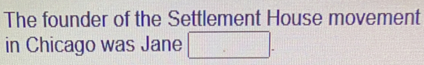 The founder of the Settlement House movement 
in Chicago was Jane □.