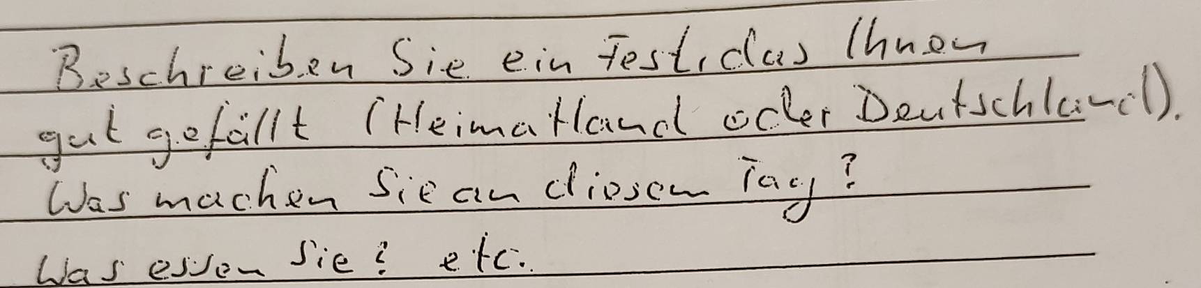 Beschreiben Sie ein Test, clas thnow 
gut gefallt (HeimaHand ocler Deutschlarc1). 
Was machen Sie an dioson Tay? 
Was esvon sie? etc.