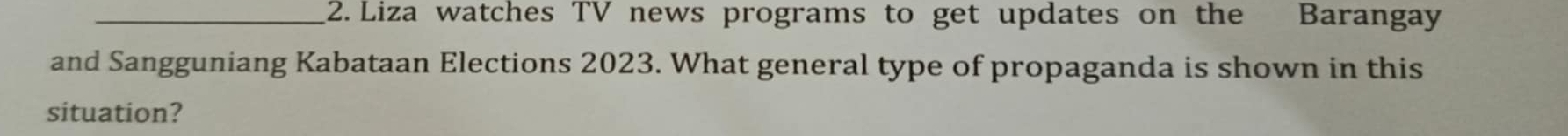 Liza watches TV news programs to get updates on the Barangay 
and Sangguniang Kabataan Elections 2023. What general type of propaganda is shown in this 
situation?