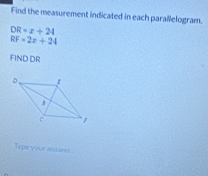 Find the measurement indicated in each parallelogram.
DR=x+24
RF=2x+24
FIND DR
Type your answer