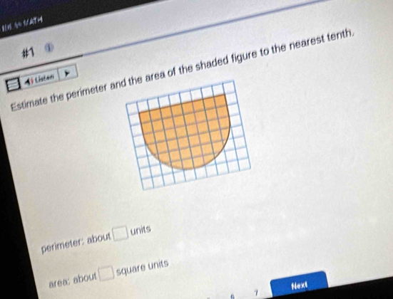 #1 ① 
Estimate the perimeter area of the shaded figure to the nearest tenth 
4) tisian 
perimeter: about □ units
area: about □ square units 
7 Next