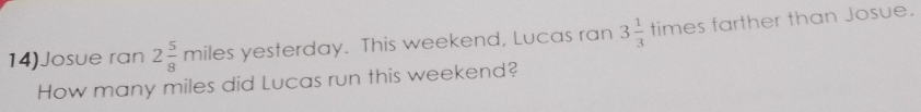 14)Josue ran 2 5/8 miles yesterday. This weekend, Lucas ran 3 1/3 times farther than Josue. 
How many miles did Lucas run this weekend?