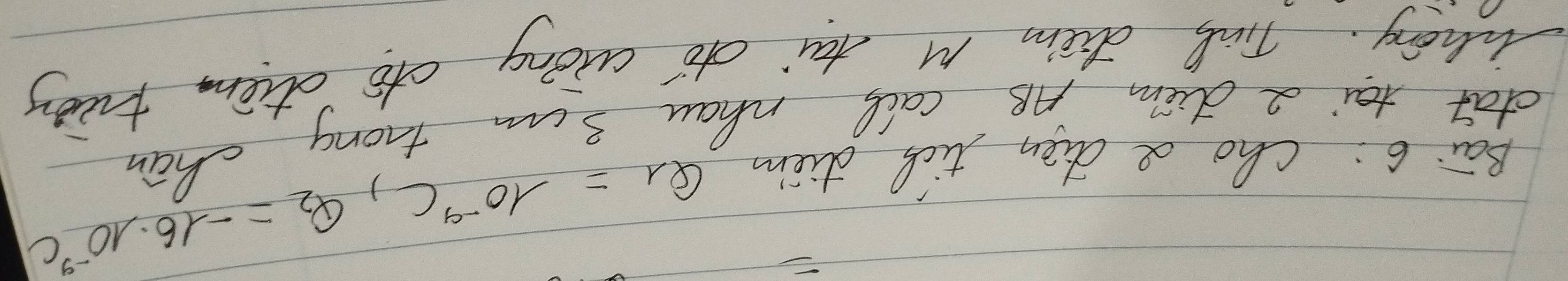 Bai 6: cho a den tic diem
Q_1=-10^(-9)C, Q_2=-16· 10^(-9)C
dat tai a diem AB call nhan 3um trong chan 
wany. Tin diam M tai dó alíng ctó atem tiāy