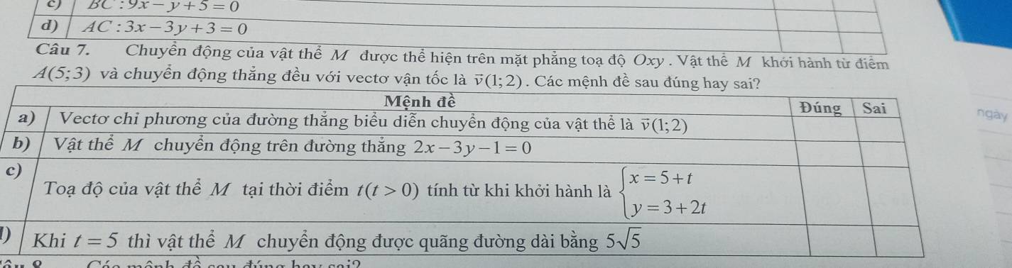 cJ BC:9x-y+5=0
d) AC:3x-3y+3=0
Câu 7. Chuyền động của vật thể M được thể hiện trên mặt phẳng toạ độ Oxy . Vật thể Mỹ khới hành từ điểm
A(5;3) và chuyển động thẳng đều với vectơ vận tốc là 
y
c
D