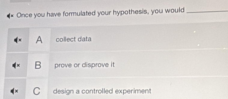 Once you have formulated your hypothesis, you would_
× A collect data
× B prove or disprove it
C design a controlled experiment