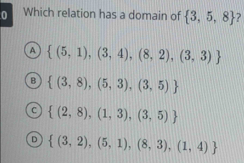 Which relation has a domain of  3,5,8 7
A  (5,1),(3,4),(8,2),(3,3)
B  (3,8),(5,3),(3,5)
C  (2,8),(1,3),(3,5)
D  (3,2),(5,1),(8,3),(1,4)