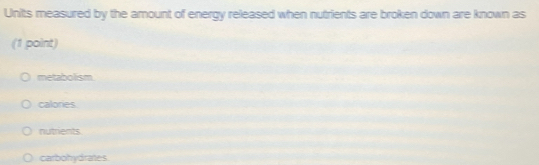 Units measured by the amount of energy released when nutrients are broken down are known as
(1 point)
metabolism
calories
nutrients
carbohydrates