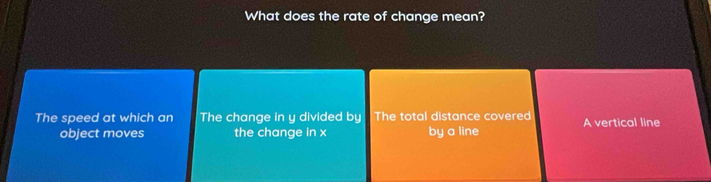 What does the rate of change mean?
The speed at which an The change in y divided by The total distance covered A vertical line
object moves the change in x by a line