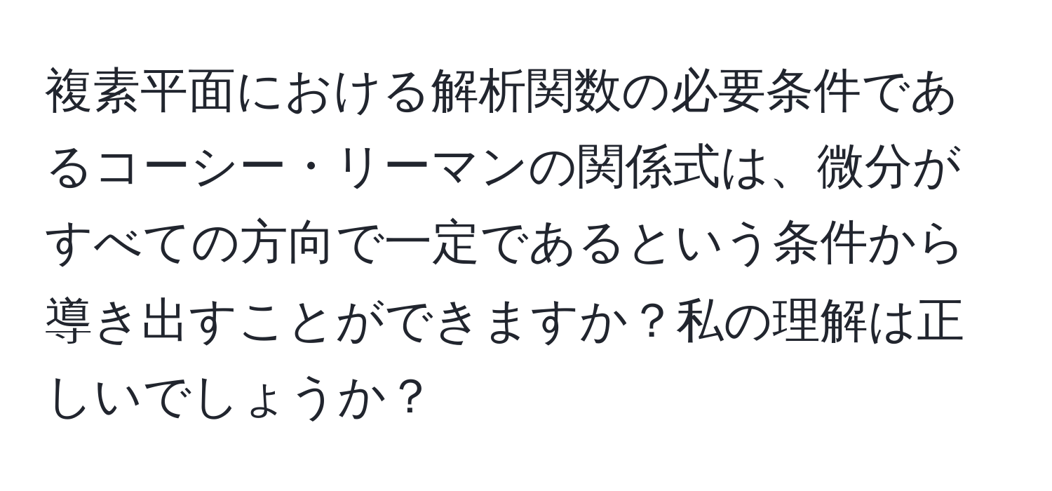 複素平面における解析関数の必要条件であるコーシー・リーマンの関係式は、微分がすべての方向で一定であるという条件から導き出すことができますか？私の理解は正しいでしょうか？