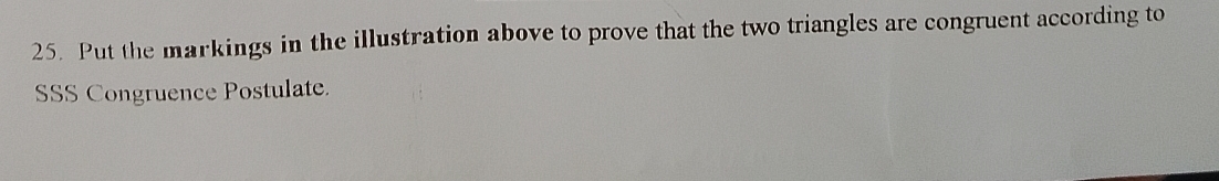 Put the markings in the illustration above to prove that the two triangles are congruent according to 
SSS Congruence Postulate.
