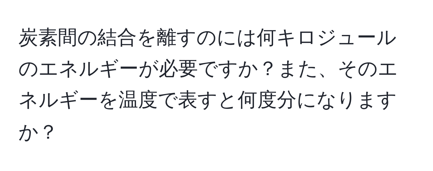 炭素間の結合を離すのには何キロジュールのエネルギーが必要ですか？また、そのエネルギーを温度で表すと何度分になりますか？