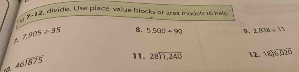 7-12 , divide. Use place-value blocks or area models to help. 
In 
1. 7,905/ 35
8. 5,500/ 90 9. 2,838/ 11
10. beginarrayr 46encloselongdiv 875endarray
11. beginarrayr 28encloselongdiv 1,240endarray 12. beginarrayr 18encloselongdiv 6,020endarray