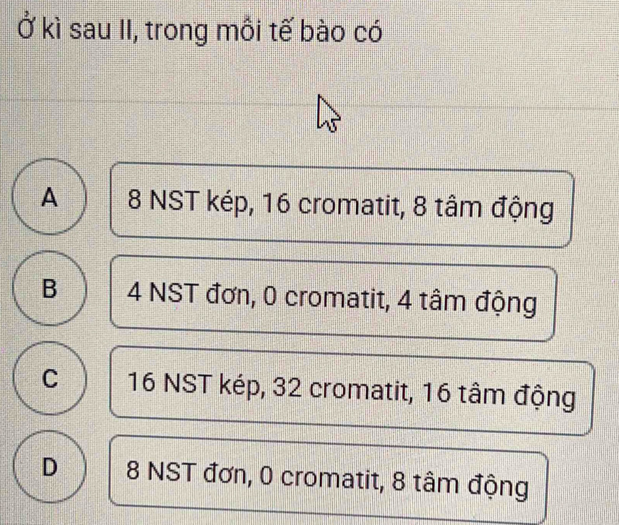 Ở kì sau II, trong mỗi tế bào có
A 8 NST kép, 16 cromatit, 8 tâm động
B 4 NST đơn, 0 cromatit, 4 tâm động
C 16 NST kép, 32 cromatit, 16 tâm động
D 8 NST đơn, 0 cromatit, 8 tâm động