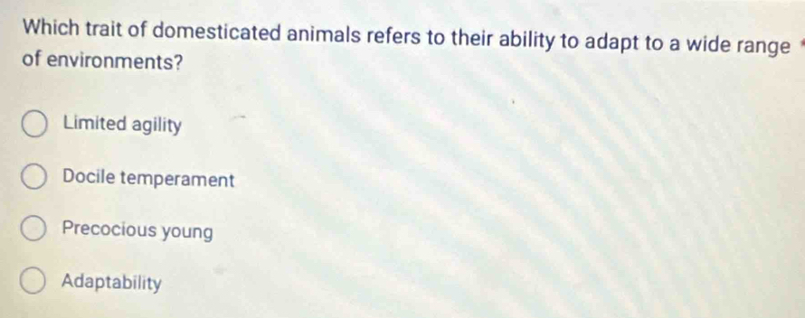 Which trait of domesticated animals refers to their ability to adapt to a wide range 
of environments?
Limited agility
Docile temperament
Precocious young
Adaptability