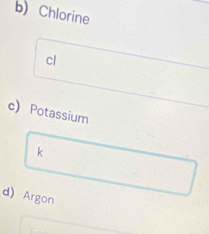 Chlorine 
cl 
c) Potassium 
k 
d) Argon