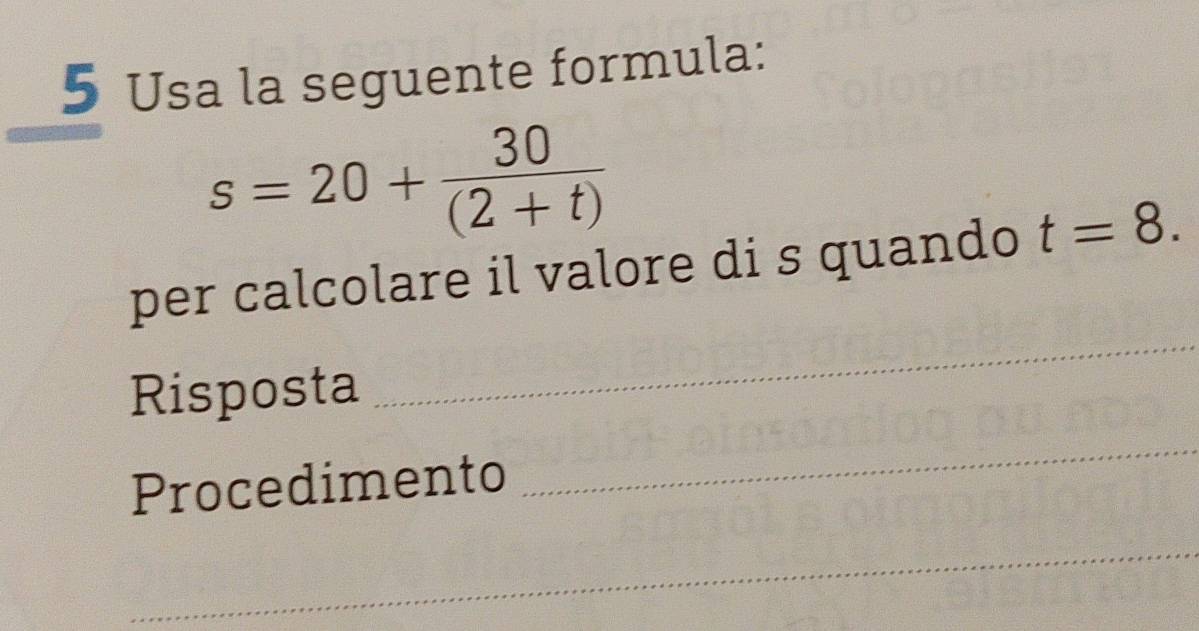 Usa la seguente formula:
s=20+ 30/(2+t) 
_ 
per calcolare il valore di s quando t=8. 
_ 
Risposta 
Procedimento 
_