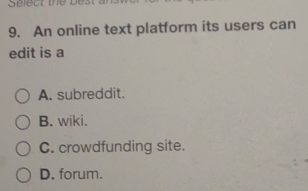 Select the bes
9. An online text platform its users can
edit is a
A. subreddit.
B. wiki.
C. crowdfunding site.
D. forum.